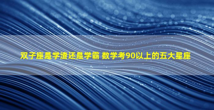 双子座是学渣还是学霸 数学考90以上的五大星座